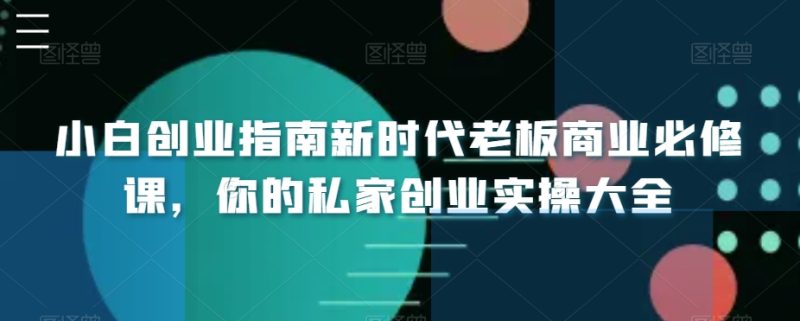 小白创业指南新时代老板商业必修课,你的私家创业实操大全睿集资源栈-网赚项目-副业赚钱-互联网创业-资源整合睿集资源栈