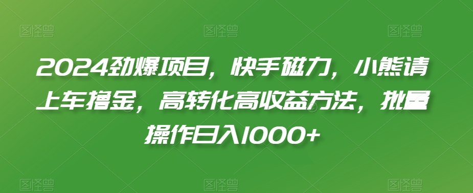 2024劲爆项目，快手磁力，小熊请上车撸金，高转化高收益方法，批量操作日入1000+睿集资源栈-网赚项目-副业赚钱-互联网创业-资源整合睿集资源栈