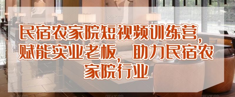民宿农家院短视频训练营,赋能实业老板,助力民宿农家院行业睿集资源栈-网赚项目-副业赚钱-互联网创业-资源整合睿集资源栈