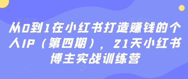 从0到1在小红书打造赚钱的个人IP(第四期),21天小红书博主实战训练营睿集资源栈-网赚项目-副业赚钱-互联网创业-资源整合睿集资源栈