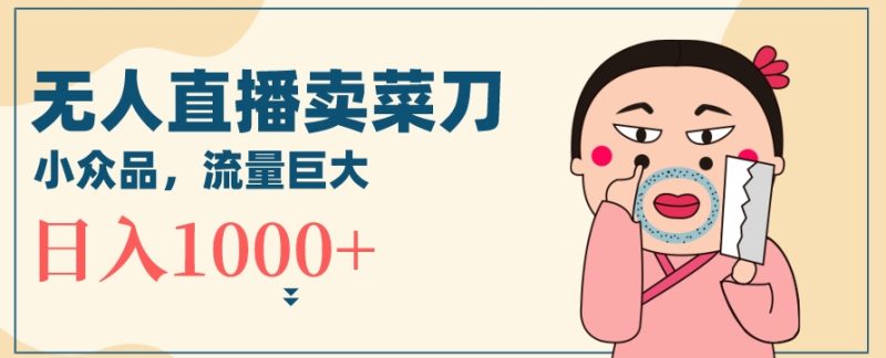 无人冷门品直播新玩法,通过卖菜刀日入1000+睿集资源栈-网赚项目-副业赚钱-互联网创业-资源整合睿集资源栈