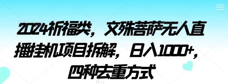 2024祈福类,文殊菩萨无人直播挂机项目拆解,日入1000+,四种去重方式睿集资源栈-网赚项目-副业赚钱-互联网创业-资源整合睿集资源栈
