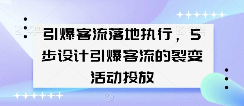 引爆客流落地执行,5步设计引爆客流的裂变活动投放睿集资源栈-网赚项目-副业赚钱-互联网创业-资源整合睿集资源栈