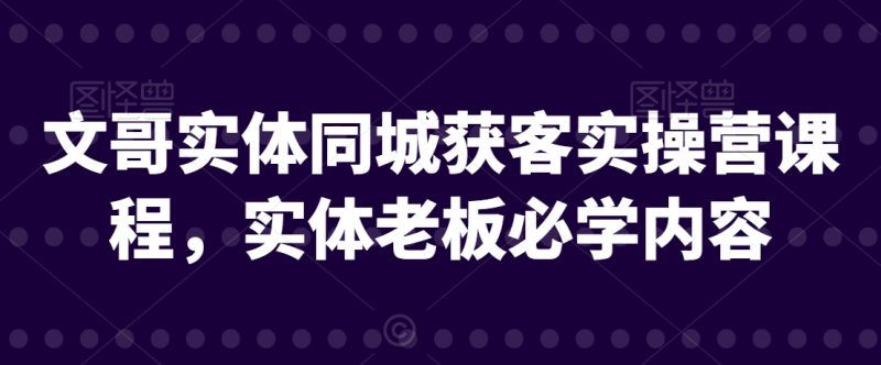文哥实体同城获客实操营课程,实体老板必学内容睿集资源栈-网赚项目-副业赚钱-互联网创业-资源整合睿集资源栈