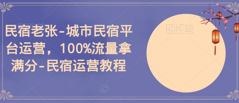 民宿老张-城市民宿平台运营,100%流量拿满分-民宿运营教程睿集资源栈-网赚项目-副业赚钱-互联网创业-资源整合睿集资源栈