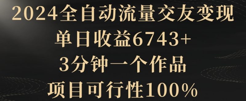 2024全自动流量交友变现,单日收益6743+,3分钟一个作品,项目可行性100%睿集资源栈-网赚项目-副业赚钱-互联网创业-资源整合睿集资源栈