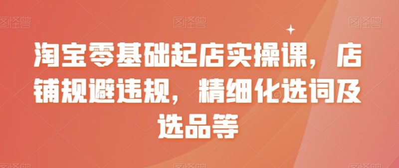 淘宝零基础起店实操课,店铺规避违规,精细化选词及选品等睿集资源栈-网赚项目-副业赚钱-互联网创业-资源整合睿集资源栈