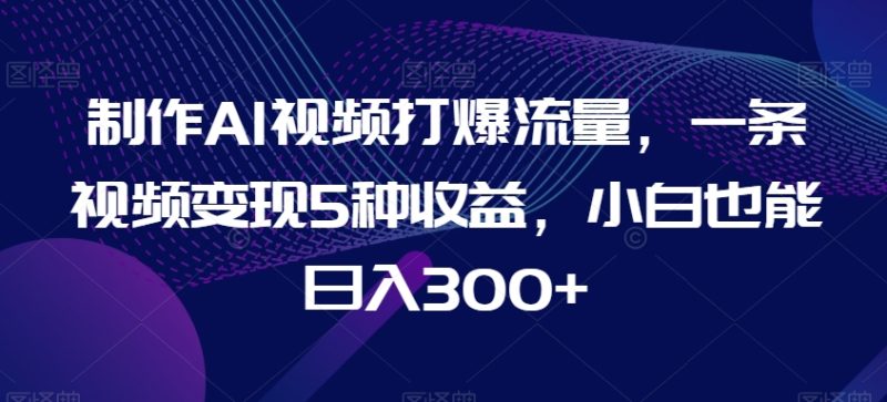 制作AI视频打爆流量,一条视频变现5种收益,小白也能日入300+睿集资源栈-网赚项目-副业赚钱-互联网创业-资源整合睿集资源栈