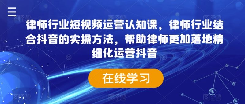 律师行业短视频运营认知课,律师行业结合抖音的实操方法,帮助律师更加落地精细化运营抖音睿集资源栈-网赚项目-副业赚钱-互联网创业-资源整合睿集资源栈