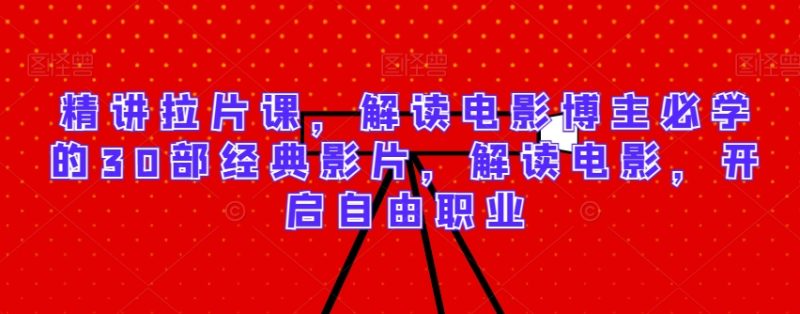 精讲拉片课,解读电影博主必学的30部经典影片,解读电影,开启自由职业睿集资源栈-网赚项目-副业赚钱-互联网创业-资源整合睿集资源栈
