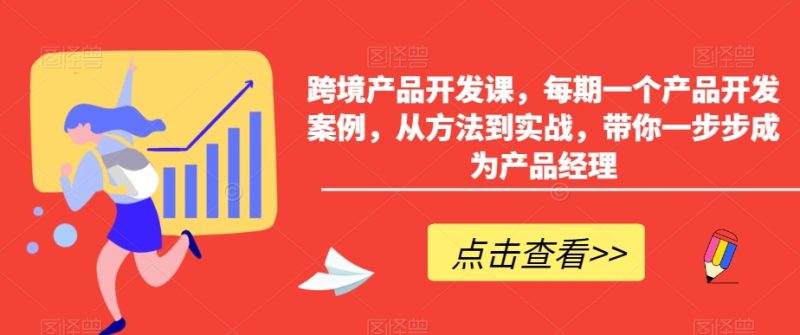 跨境产品开发课,每期一个产品开发案例,从方法到实战,带你一步步成为产品经理睿集资源栈-网赚项目-副业赚钱-互联网创业-资源整合睿集资源栈
