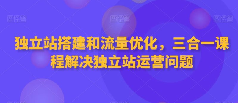 独立站搭建和流量优化,三合一课程解决独立站运营问题睿集资源栈-网赚项目-副业赚钱-互联网创业-资源整合睿集资源栈