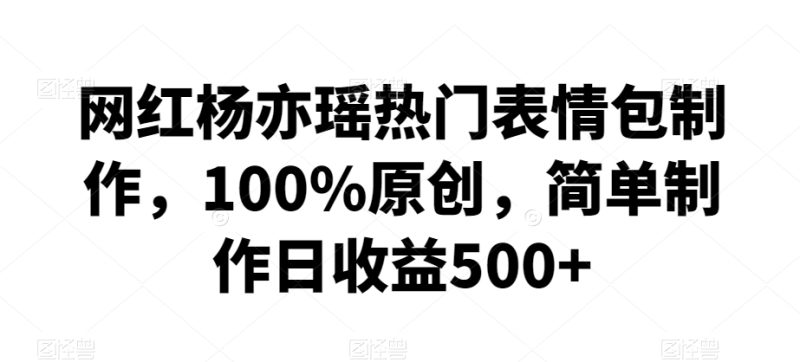 网红杨亦瑶热门表情包制作,100%原创,简单制作日收益500+睿集资源栈-网赚项目-副业赚钱-互联网创业-资源整合睿集资源栈
