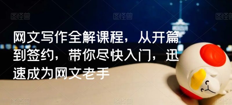 网文写作全解课程,从开篇到签约,带你尽快入门,迅速成为网文老手睿集资源栈-网赚项目-副业赚钱-互联网创业-资源整合睿集资源栈