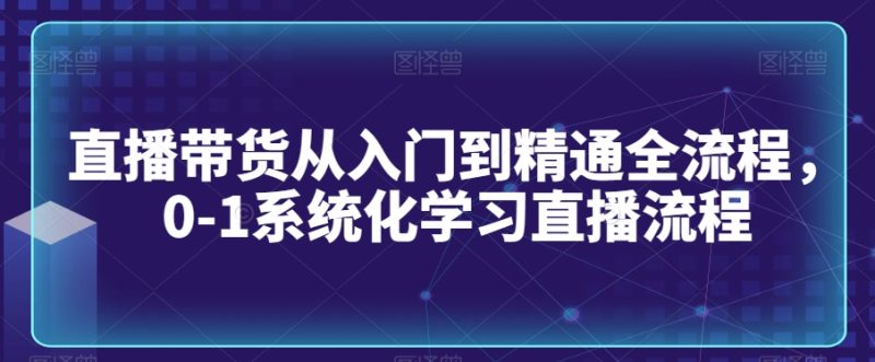 直播带货从入门到精通全流程,0-1系统化学习直播流程睿集资源栈-网赚项目-副业赚钱-互联网创业-资源整合睿集资源栈