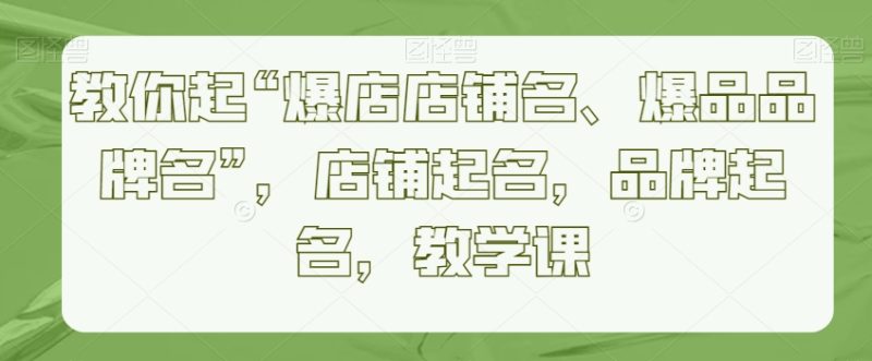 教你起“爆店店铺名、爆品品牌名”,店铺起名,品牌起名,教学课睿集资源栈-网赚项目-副业赚钱-互联网创业-资源整合睿集资源栈