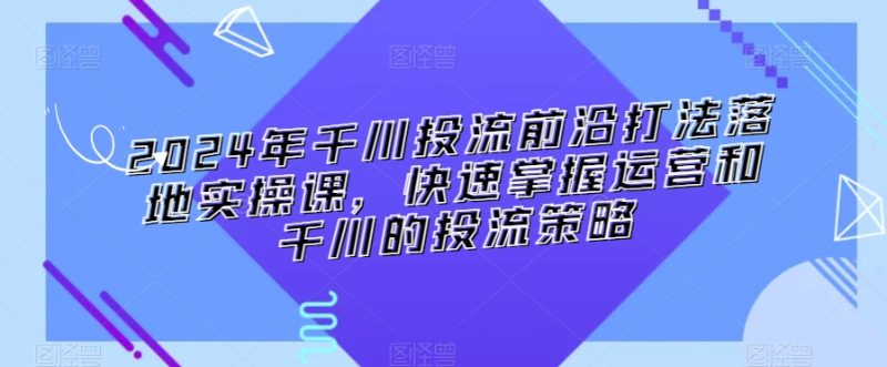 2024年千川投流前沿打法落地实操课,快速掌握运营和千川的投流策略睿集资源栈-网赚项目-副业赚钱-互联网创业-资源整合睿集资源栈