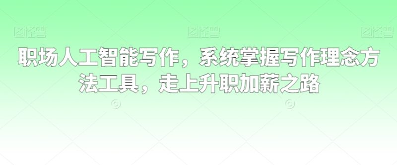 职场人工智能写作,系统掌握写作理念方法工具,走上升职加薪之路睿集资源栈-网赚项目-副业赚钱-互联网创业-资源整合睿集资源栈