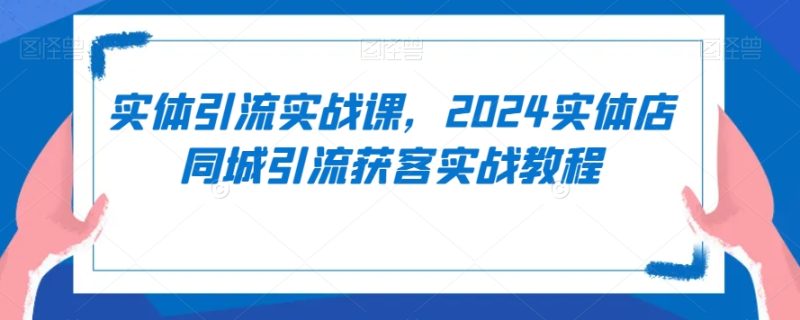 实体引流实战课，2024实体店同城引流获客实战教程睿集资源栈-网赚项目-副业赚钱-互联网创业-资源整合睿集资源栈
