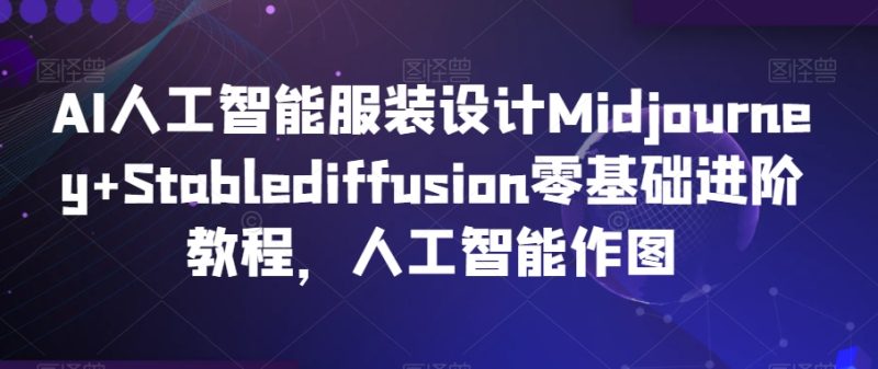 AI人工智能服装设计Midjourney+Stablediffusion零基础进阶教程,人工智能作图睿集资源栈-网赚项目-副业赚钱-互联网创业-资源整合睿集资源栈