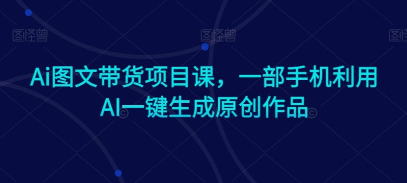 Ai图文带货项目课,一部手机利用AI一键生成原创作品睿集资源栈-网赚项目-副业赚钱-互联网创业-资源整合睿集资源栈