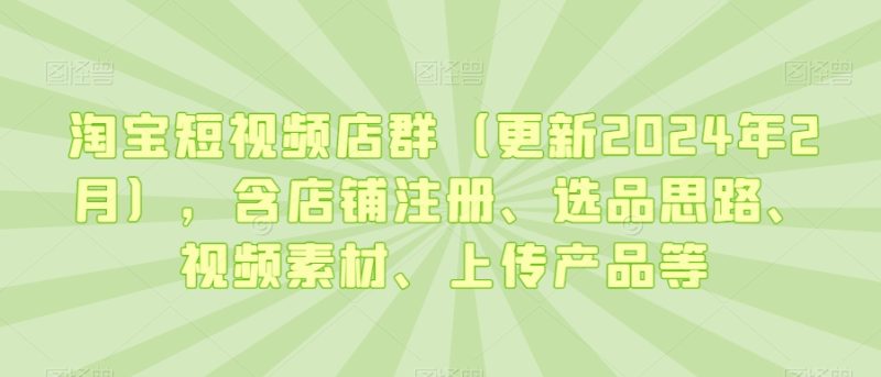 淘宝短视频店群(更新2024年2月),含店铺注册、选品思路、视频素材、上传产品等睿集资源栈-网赚项目-副业赚钱-互联网创业-资源整合睿集资源栈