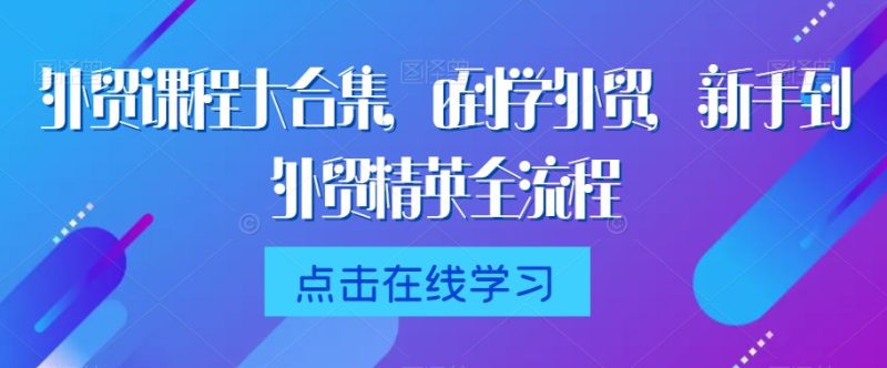 外贸课程大合集,0到1学外贸,新手到外贸精英全流程睿集资源栈-网赚项目-副业赚钱-互联网创业-资源整合睿集资源栈