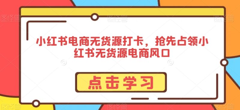 小红书电商无货源打卡,抢先占领小红书无货源电商风口睿集资源栈-网赚项目-副业赚钱-互联网创业-资源整合睿集资源栈