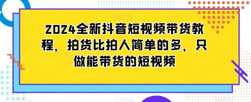 2024全新抖音短视频带货教程,拍货比拍人简单的多,只做能带货的短视频睿集资源栈-网赚项目-副业赚钱-互联网创业-资源整合睿集资源栈