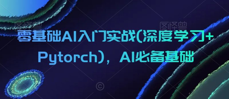 零基础AI入门实战(深度学习+Pytorch),AI必备基础睿集资源栈-网赚项目-副业赚钱-互联网创业-资源整合睿集资源栈