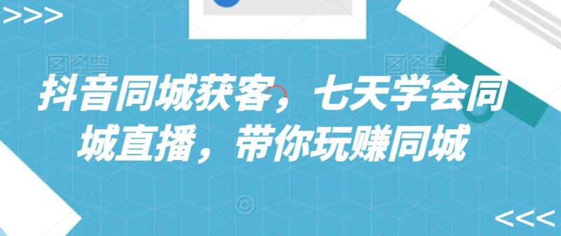 抖音同城获客,七天学会同城直播,带你玩赚同城睿集资源栈-网赚项目-副业赚钱-互联网创业-资源整合睿集资源栈