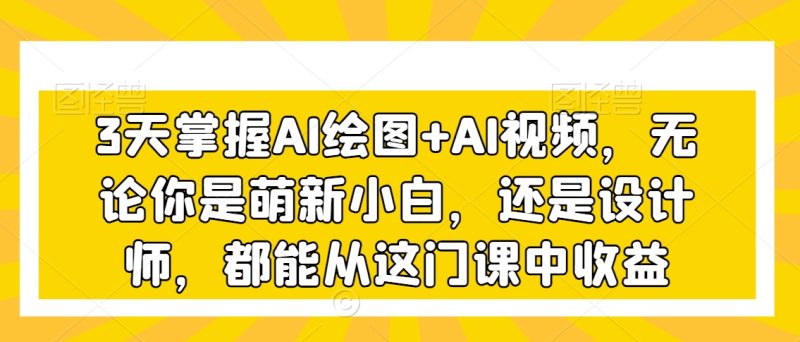 3天掌握AI绘图+AI视频,无论你是萌新小白,还是设计师,都能从这门课中收益睿集资源栈-网赚项目-副业赚钱-互联网创业-资源整合睿集资源栈