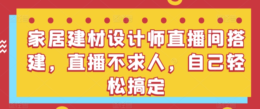 家居建材设计师直播间搭建，直播不求人，自己轻松搞定睿集资源栈-网赚项目-副业赚钱-互联网创业-资源整合睿集资源栈