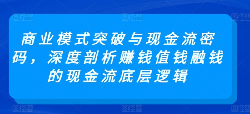 商业模式突破与现金流密码,深度剖析赚钱值钱融钱的现金流底层逻辑睿集资源栈-网赚项目-副业赚钱-互联网创业-资源整合睿集资源栈