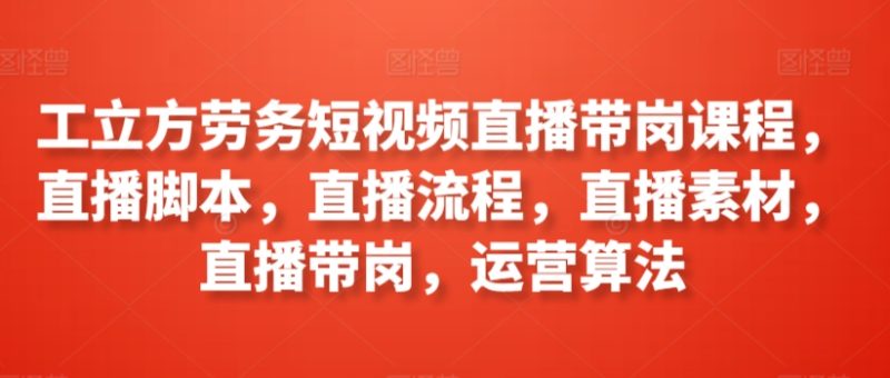 工立方劳务短视频直播带岗课程,直播脚本,直播流程,直播素材,直播带岗,运营算法睿集资源栈-网赚项目-副业赚钱-互联网创业-资源整合睿集资源栈