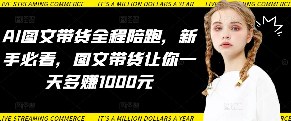 AI图文带货全程陪跑，新手必看，图文带货让你一天多赚1000元睿集资源栈-网赚项目-副业赚钱-互联网创业-资源整合睿集资源栈