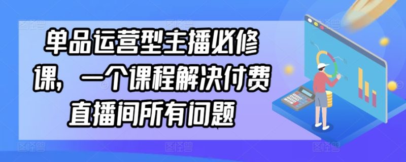 单品运营型主播必修课,一个课程解决付费直播间所有问题睿集资源栈-网赚项目-副业赚钱-互联网创业-资源整合睿集资源栈