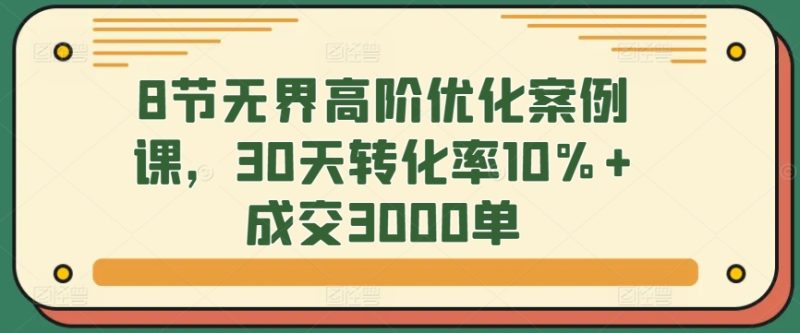 8节无界高阶优化案例课,30天转化率10%+成交3000单睿集资源栈-网赚项目-副业赚钱-互联网创业-资源整合睿集资源栈