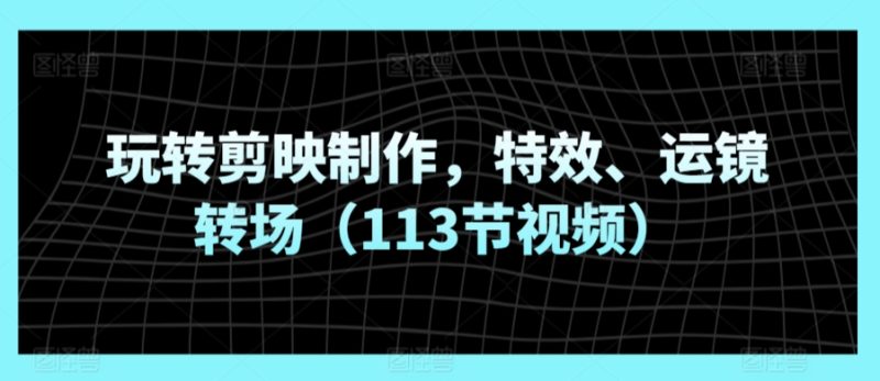 玩转剪映制作,特效、运镜转场(113节视频)睿集资源栈-网赚项目-副业赚钱-互联网创业-资源整合睿集资源栈