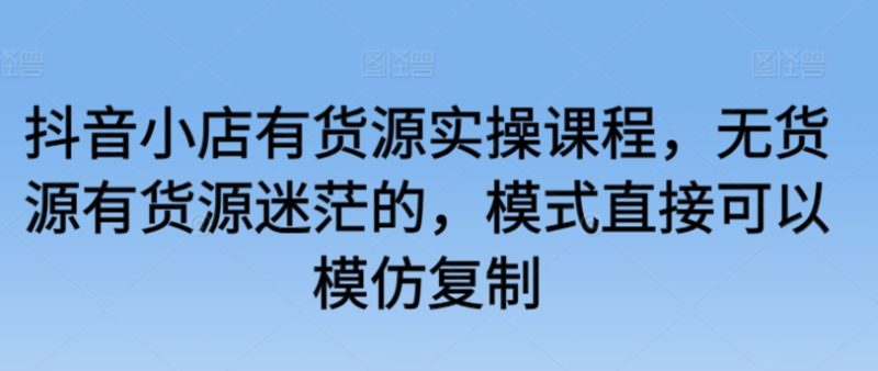 抖音小店有货源实操课程,无货源有货源迷茫的,模式直接可以模仿复制睿集资源栈-网赚项目-副业赚钱-互联网创业-资源整合睿集资源栈