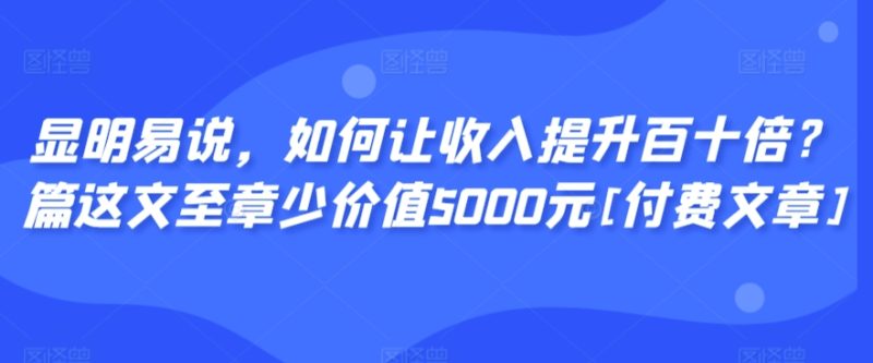 显明易说，如何让收入提升百十倍？‮篇这‬文‮至章‬少价值5000元[付费文章]睿集资源栈-网赚项目-副业赚钱-互联网创业-资源整合睿集资源栈