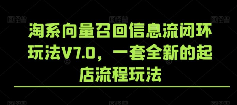 淘系向量召回信息流闭环玩法V7.0,一套全新的起店流程玩法睿集资源栈-网赚项目-副业赚钱-互联网创业-资源整合睿集资源栈