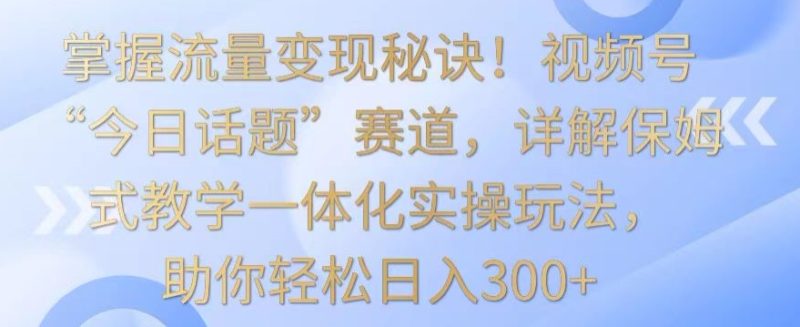 掌握流量变现秘诀!视频号“今日话题”赛道,详解保姆式教学一体化实操玩法,助你轻松日入300+睿集资源栈-网赚项目-副业赚钱-互联网创业-资源整合睿集资源栈