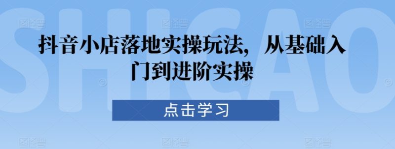 抖音小店落地实操玩法,从基础入门到进阶实操睿集资源栈-网赚项目-副业赚钱-互联网创业-资源整合睿集资源栈