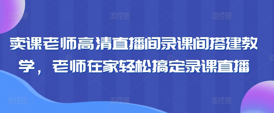卖课老师高清直播间录课间搭建教学，老师在家轻松搞定录课直播睿集资源栈-网赚项目-副业赚钱-互联网创业-资源整合睿集资源栈