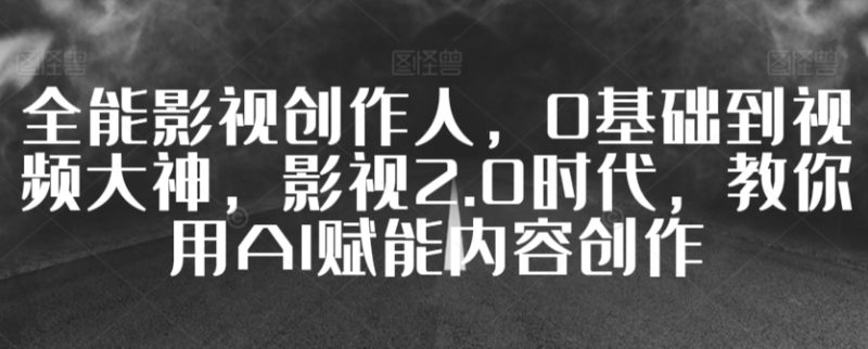 全能影视创作人,0基础到视频大神,影视2.0时代,教你用AI赋能内容创作睿集资源栈-网赚项目-副业赚钱-互联网创业-资源整合睿集资源栈