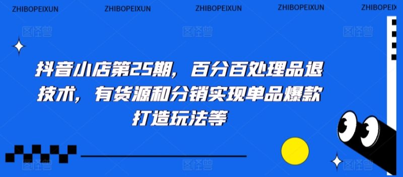 抖音小店第25期,百分百处理品退技术,有货源和分销实现单品爆款打造玩法等睿集资源栈-网赚项目-副业赚钱-互联网创业-资源整合睿集资源栈