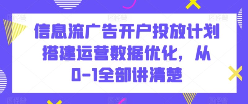信息流广告开户投放计划搭建运营数据优化,从0-1全部讲清楚睿集资源栈-网赚项目-副业赚钱-互联网创业-资源整合睿集资源栈