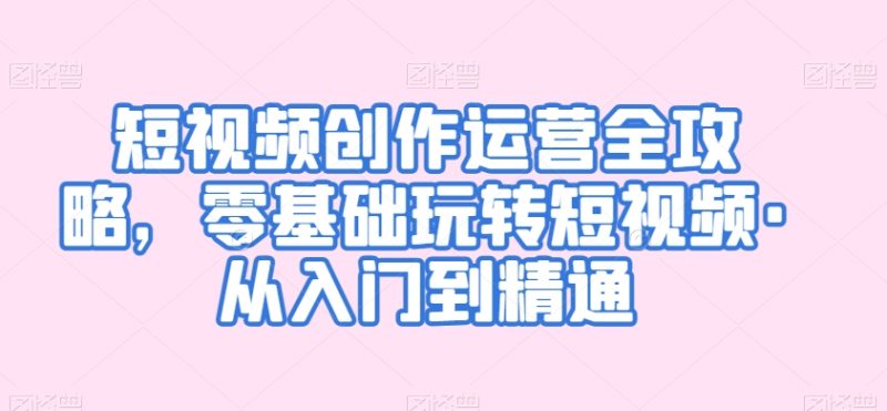 短视频创作运营全攻略,零基础玩转短视频·从入门到精通睿集资源栈-网赚项目-副业赚钱-互联网创业-资源整合睿集资源栈