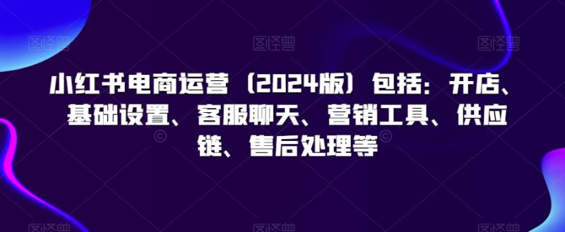 小红书电商运营(2024版)包括:开店、基础设置、客服聊天、营销工具、供应链、售后处理等睿集资源栈-网赚项目-副业赚钱-互联网创业-资源整合睿集资源栈
